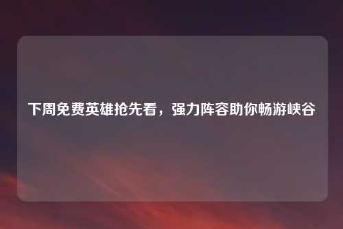 下周免费英雄抢先看，强力阵容助你畅游峡谷