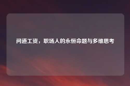 问道工资，职场人的永恒命题与多维思考