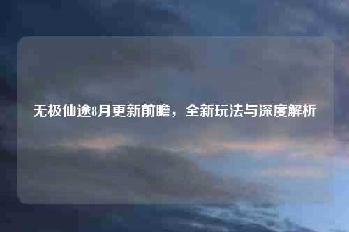 无极仙途8月更新前瞻，全新玩法与深度解析