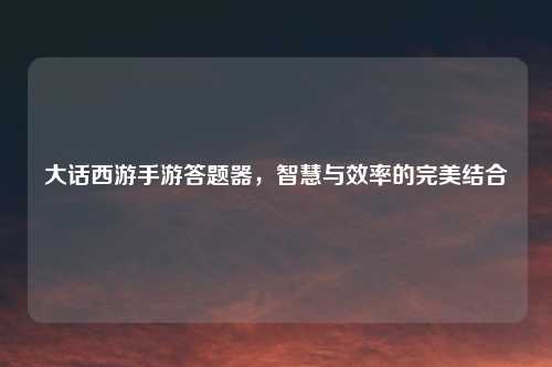 大话西游手游答题器，智慧与效率的完美结合