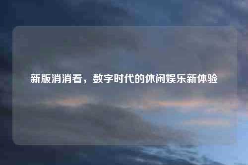 新版消消看，数字时代的休闲娱乐新体验