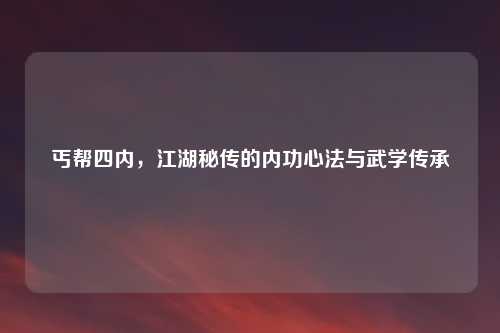 丐帮四内，江湖秘传的内功心法与武学传承