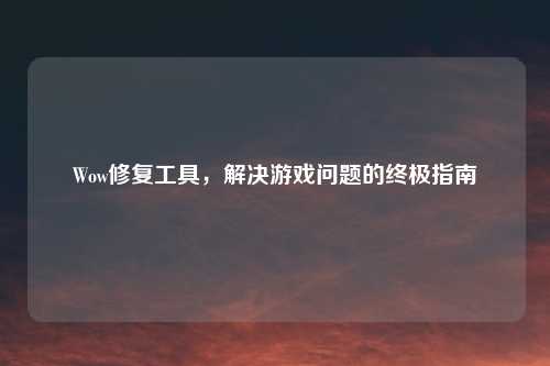 Wow修复工具，解决游戏问题的终极指南