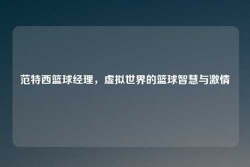 详细阅读:范特西篮球经理,虚拟世界的篮球智慧与激情 范特西篮球经理,虚拟世界的篮球智慧与激情